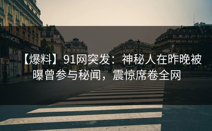 【爆料】91网突发:神秘人在昨晚被曝曾参与秘闻,震惊席卷全网 【爆料】91网突发:神秘人在昨晚被曝曾参与秘闻,震惊席卷全网