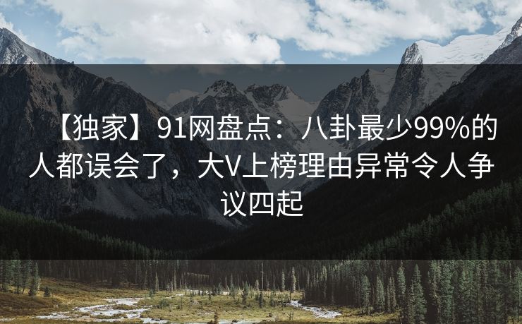 【独家】91网盘点:八卦最少99%的人都误会了,大V上榜理由异常令人争议四起 【独家】91网盘点:八卦最少99%的人都误会了,大V上榜理由异常令人争议四起