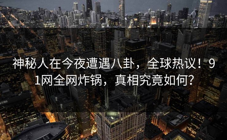 神秘人在今夜遭遇八卦，全球热议！91网全网炸锅，真相究竟如何？