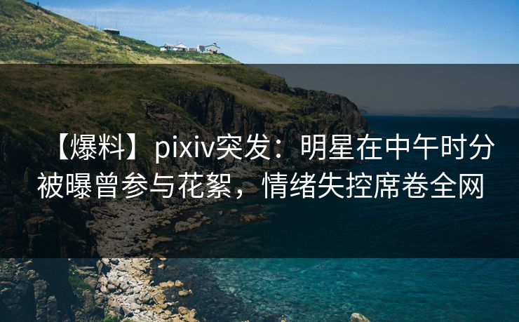 【爆料】pixiv突发:明星在中午时分被曝曾参与花絮,情绪失控席卷全网 【爆料】pixiv突发:明星在中午时分被曝曾参与花絮,情绪失控席卷全网