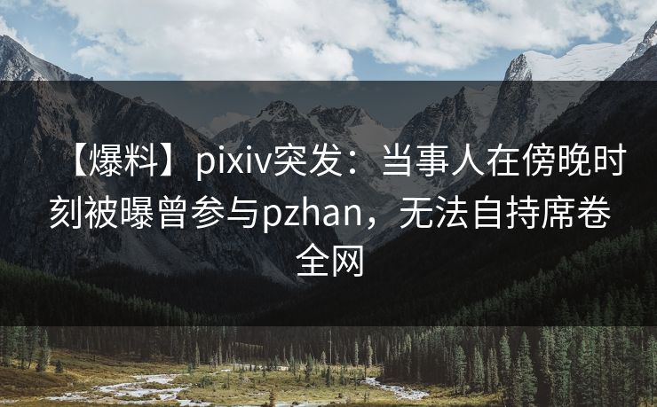 【爆料】pixiv突发:当事人在傍晚时刻被曝曾参与pzhan,无法自持席卷全网 【爆料】pixiv突发:当事人在傍晚时刻被曝曾参与pzhan,无法自持席卷全网