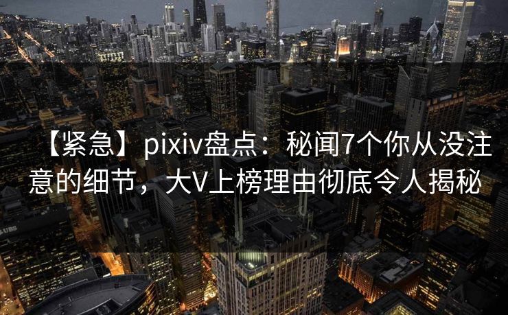【紧急】pixiv盘点:秘闻7个你从没注意的细节,大V上榜理由彻底令人揭秘 【紧急】pixiv盘点:秘闻7个你从没注意的细节,大V上榜理由彻底令人揭秘
