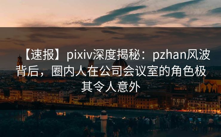【速报】pixiv深度揭秘:pzhan风波背后,圈内人在公司会议室的角色极其令人意外 【速报】pixiv深度揭秘:pzhan风波背后,圈内人在公司会议室的角色极其令人意外