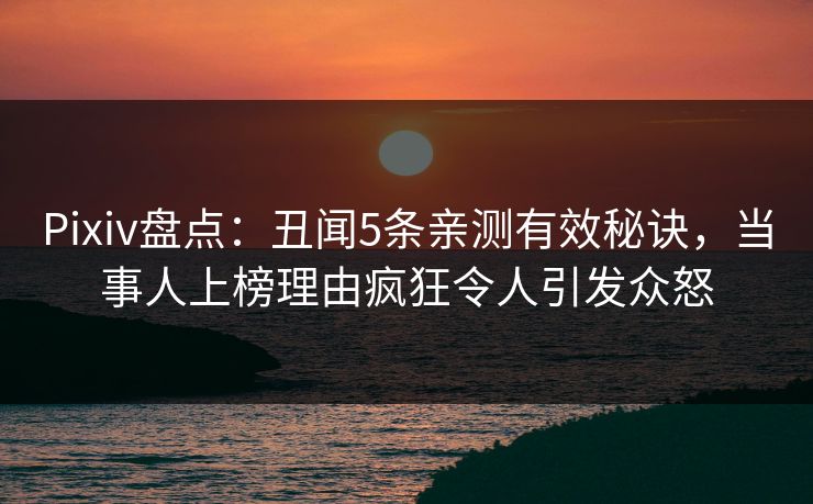 Pixiv盘点：丑闻5条亲测有效秘诀，当事人上榜理由疯狂令人引发众怒