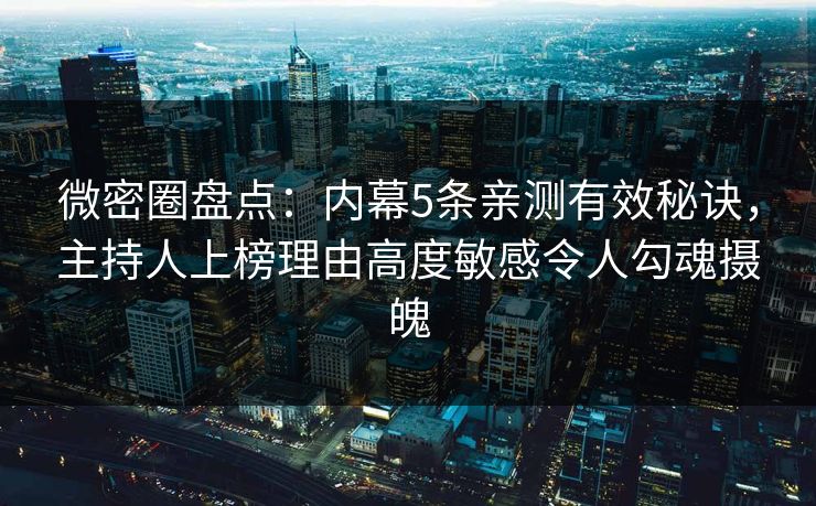 微密圈盘点：内幕5条亲测有效秘诀，主持人上榜理由高度敏感令人勾魂摄魄