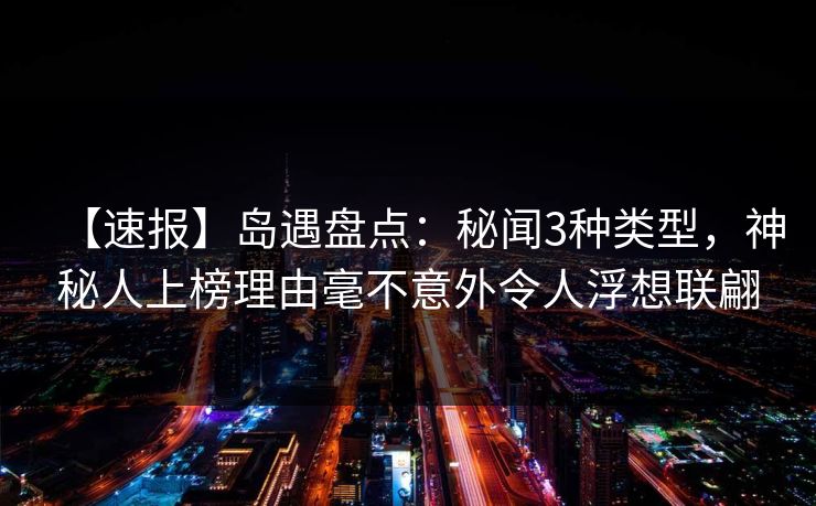 【速报】岛遇盘点:秘闻3种类型,神秘人上榜理由毫不意外令人浮想联翩 【速报】岛遇盘点:秘闻3种类型,神秘人上榜理由毫不意外令人浮想联翩