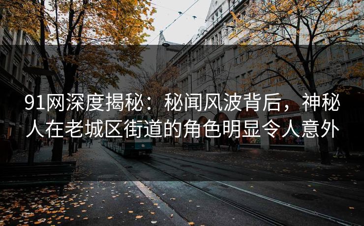 91网深度揭秘：秘闻风波背后，神秘人在老城区街道的角色明显令人意外