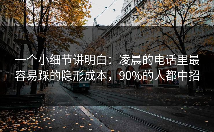 一个小细节讲明白:凌晨的电话里最容易踩的隐形成本,90%的人都中招 一个小细节讲明白:凌晨的电话里最容易踩的隐形成本,90%的人都中招