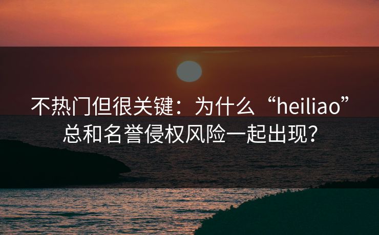 不热门但很关键:为什么“heiliao”总和名誉侵权风险一起出现? 不热门但很关键:为什么“heiliao”总和名誉侵权风险一起出现?