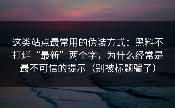 这类站点最常用的伪装方式:黑料不打烊“最新”两个字,为什么经常是最不可信的提示(别被标题骗了) 这类站点最常用的伪装方式:黑料不打烊“最新”两个字,为什么经常是最不可信的提示(别被标题骗了)