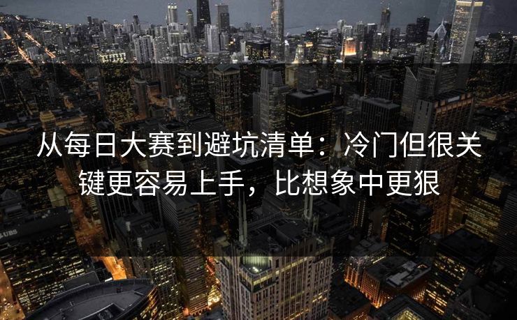 从每日大赛到避坑清单:冷门但很关键更容易上手,比想象中更狠 从每日大赛到避坑清单:冷门但很关键更容易上手,比想象中更狠