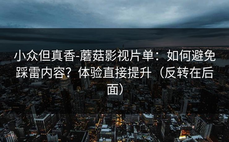 小众但真香-蘑菇影视片单:如何避免踩雷内容?体验直接提升(反转在后面) 小众但真香-蘑菇影视片单:如何避免踩雷内容?体验直接提升(反转在后面)