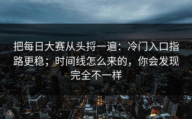 把每日大赛从头捋一遍：冷门入口指路更稳；时间线怎么来的，你会发现完全不一样