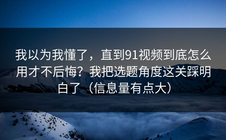 我以为我懂了,直到91视频到底怎么用才不后悔?我把选题角度这关踩明白了(信息量有点大) 我以为我懂了,直到91视频到底怎么用才不后悔?我把选题角度这关踩明白了(信息量有点大)