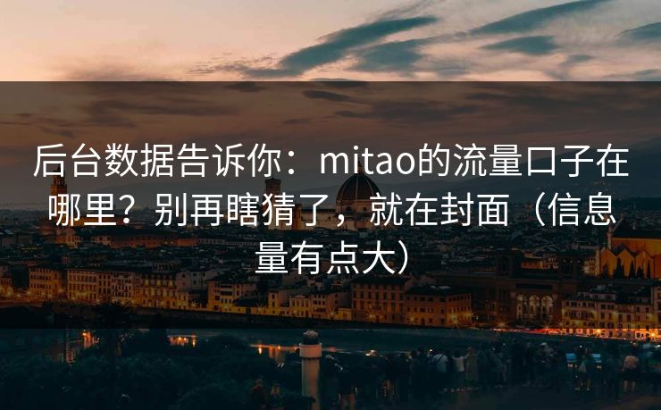 后台数据告诉你:mitao的流量口子在哪里?别再瞎猜了,就在封面(信息量有点大) 后台数据告诉你:mitao的流量口子在哪里?别再瞎猜了,就在封面(信息量有点大)