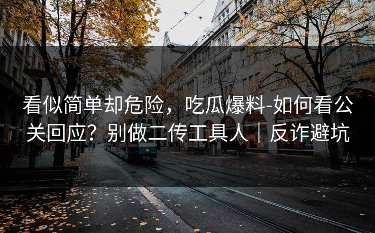 看似简单却危险，吃瓜爆料-如何看公关回应？别做二传工具人｜反诈避坑