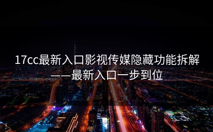 17cc最新入口影视传媒隐藏功能拆解——最新入口一步到位