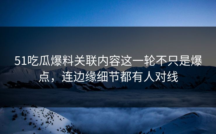 51吃瓜爆料关联内容这一轮不只是爆点,连边缘细节都有人对线 51吃瓜爆料关联内容这一轮不只是爆点,连边缘细节都有人对线