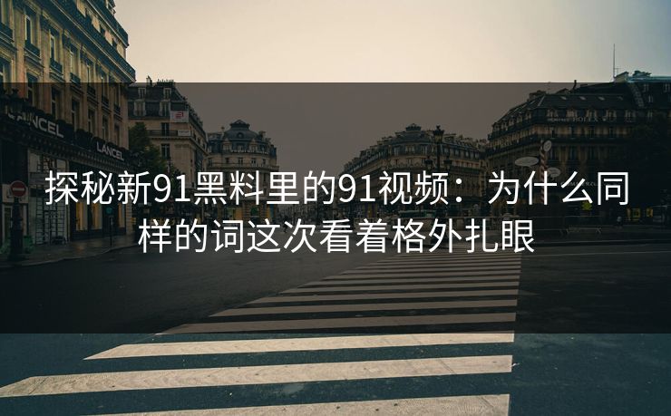 探秘新91黑料里的91视频:为什么同样的词这次看着格外扎眼 探秘新91黑料里的91视频:为什么同样的词这次看着格外扎眼