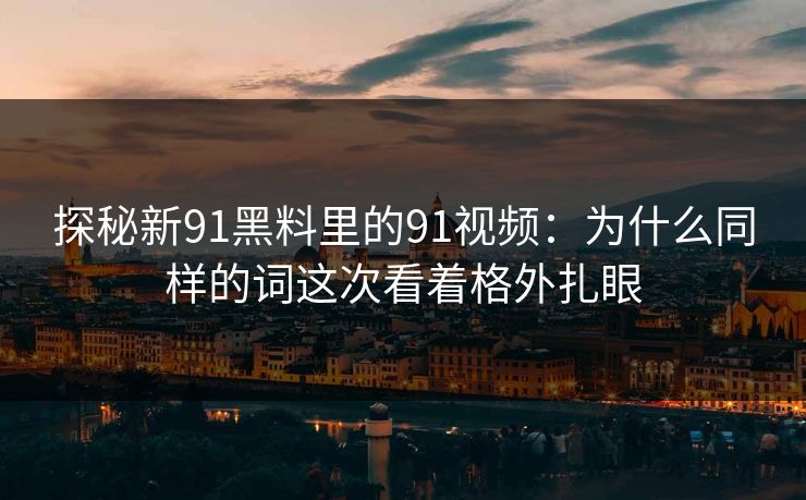 探秘新91黑料里的91视频:为什么同样的词这次看着格外扎眼 探秘新91黑料里的91视频:为什么同样的词这次看着格外扎眼
