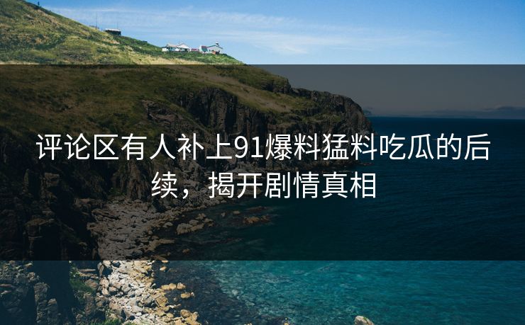 评论区有人补上91爆料猛料吃瓜的后续，揭开剧情真相